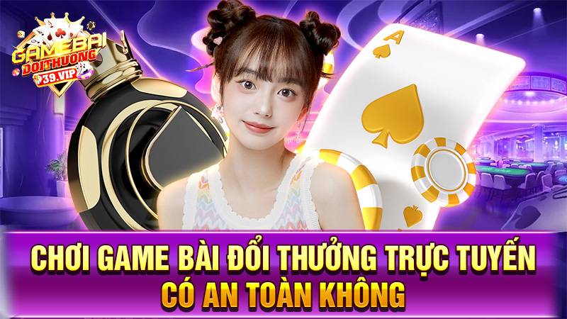 Chơi game bài đổi thưởng trực tuyến có an toàn không?