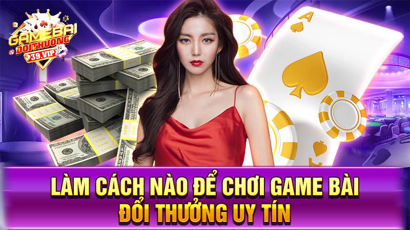 Làm cách nào để chơi game bài đổi thưởng uy tín an toàn