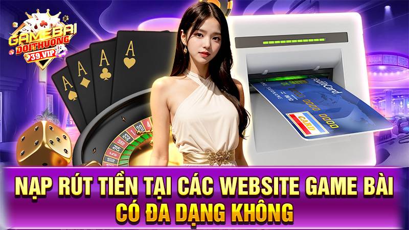 Nạp rút tiền tại game bài đổi thưởng có đa dạng không?