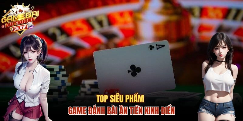 Gợi ý 3 game đánh bài ăn tiền kinh điển