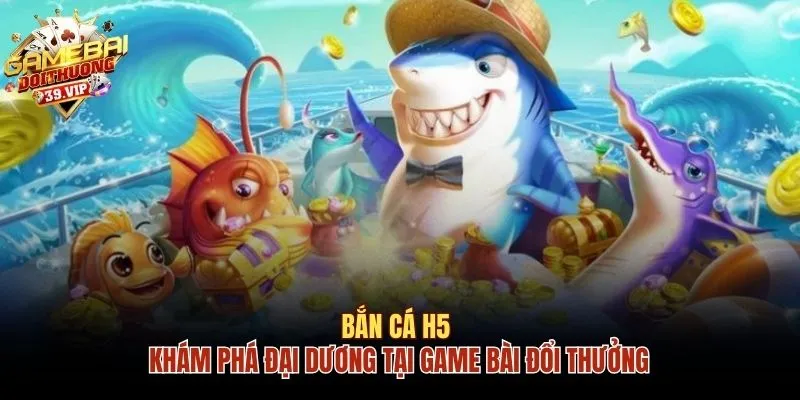 Bắn Cá H5 - Khám Phá Đại Dương Tại Game Bài Đổi Thưởng 12 Bắn cá H5